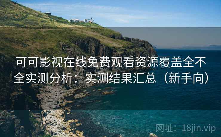 可可影视在线免费观看资源覆盖全不全实测分析:实测结果汇总(新手向) 可可影视在线免费观看资源覆盖全不全实测分析:实测结果汇总(新手向)