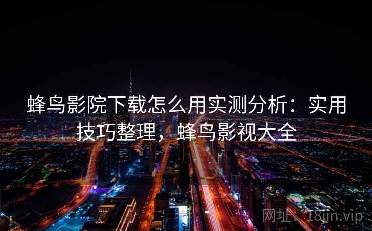 蜂鸟影院下载怎么用实测分析:实用技巧整理,蜂鸟影视大全 蜂鸟影院下载怎么用实测分析:实用技巧整理,蜂鸟影视大全