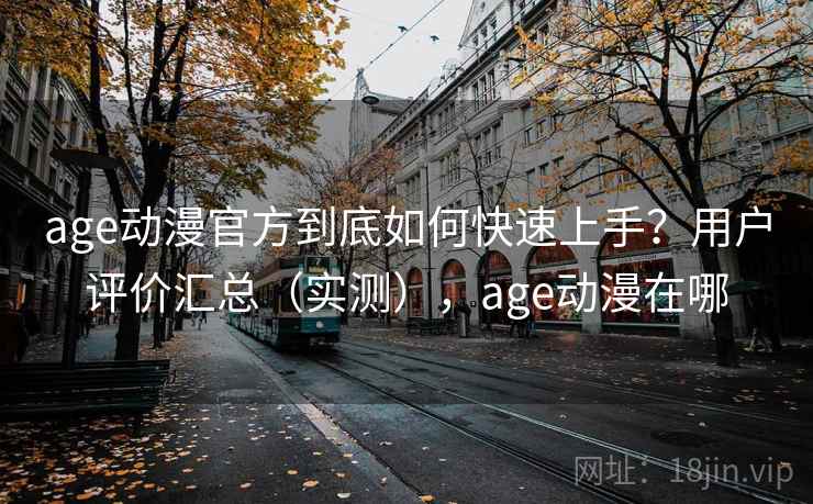 age动漫官方到底如何快速上手?用户评价汇总(实测),age动漫在哪 age动漫官方到底如何快速上手?用户评价汇总(实测),age动漫在哪