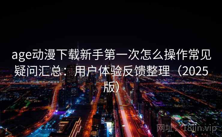 age动漫下载新手第一次怎么操作常见疑问汇总:用户体验反馈整理(2025版) age动漫下载新手第一次怎么操作常见疑问汇总:用户体验反馈整理(2025版)