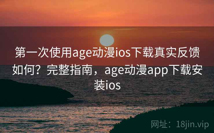 第一次使用age动漫ios下载真实反馈如何？完整指南，age动漫app下载安装ios