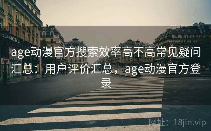 age动漫官方搜索效率高不高常见疑问汇总:用户评价汇总,age动漫官方登录 age动漫官方搜索效率高不高常见疑问汇总:用户评价汇总,age动漫官方登录