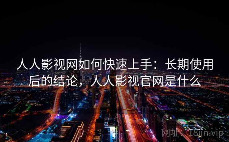 人人影视网如何快速上手:长期使用后的结论,人人影视官网是什么 人人影视网如何快速上手:长期使用后的结论,人人影视官网是什么