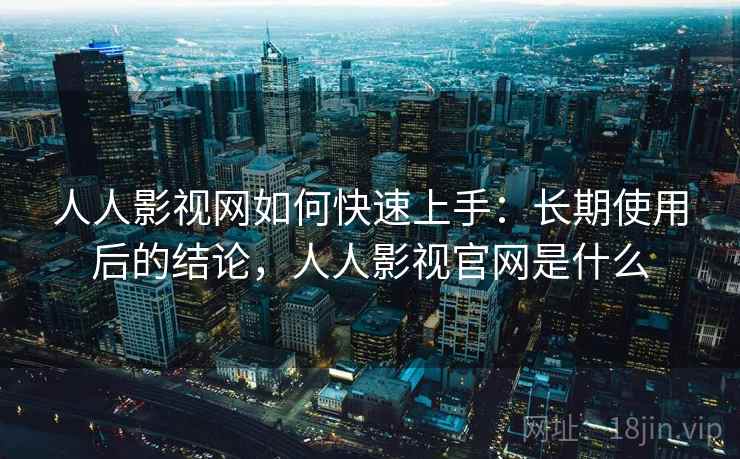 人人影视网如何快速上手:长期使用后的结论,人人影视官网是什么 人人影视网如何快速上手:长期使用后的结论,人人影视官网是什么