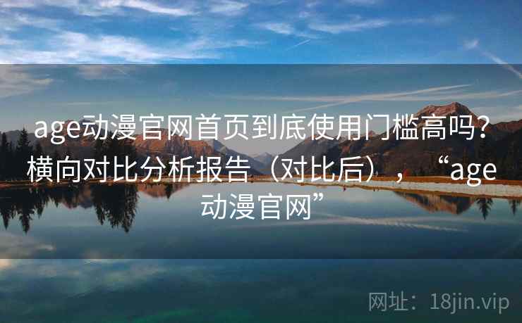 age动漫官网首页到底使用门槛高吗？横向对比分析报告（对比后），“age动漫官网”