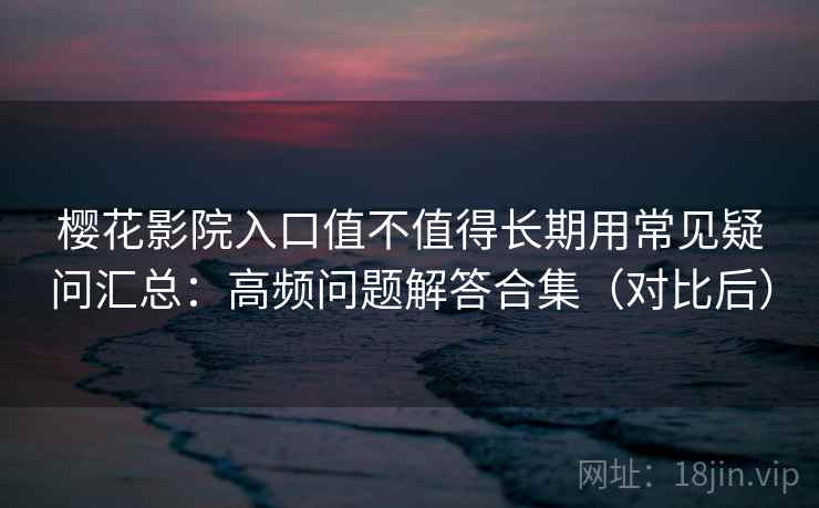 樱花影院入口值不值得长期用常见疑问汇总：高频问题解答合集（对比后）