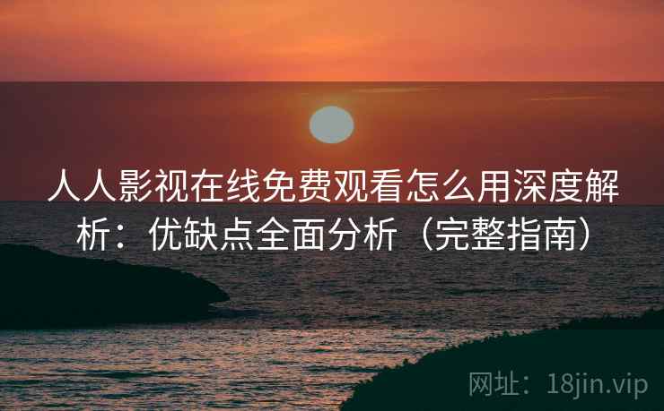 人人影视在线免费观看怎么用深度解析：优缺点全面分析（完整指南）