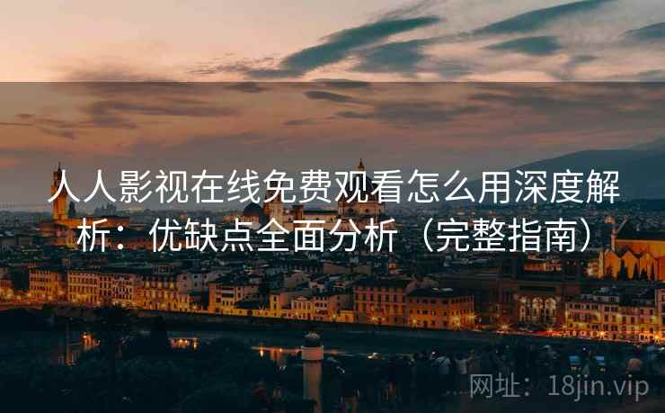 人人影视在线免费观看怎么用深度解析：优缺点全面分析（完整指南）