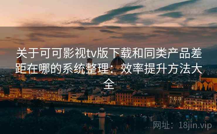 关于可可影视tv版下载和同类产品差距在哪的系统整理：效率提升方法大全
