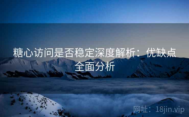 糖心访问是否稳定深度解析:优缺点全面分析 糖心访问是否稳定深度解析:优缺点全面分析