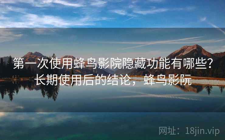 第一次使用蜂鸟影院隐藏功能有哪些?长期使用后的结论,蜂鸟影阮 第一次使用蜂鸟影院隐藏功能有哪些?长期使用后的结论,蜂鸟影阮