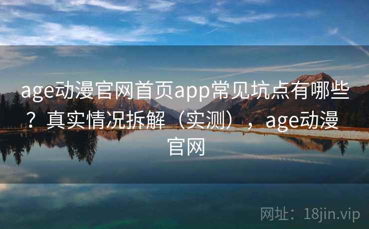 age动漫官网首页app常见坑点有哪些？真实情况拆解（实测），age动漫 官网