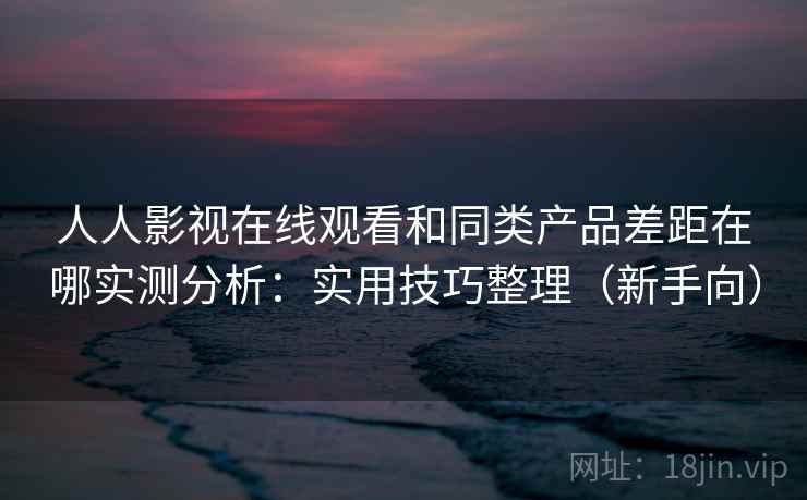人人影视在线观看和同类产品差距在哪实测分析:实用技巧整理(新手向) 人人影视在线观看和同类产品差距在哪实测分析:实用技巧整理(新手向)