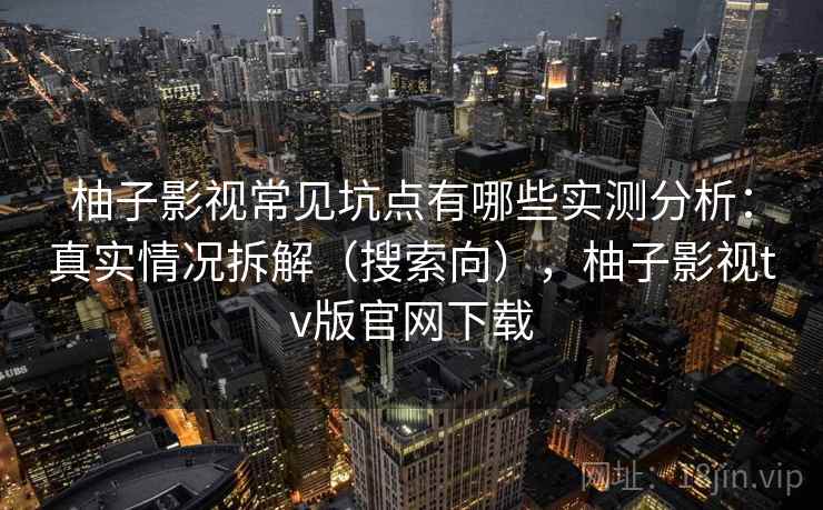 柚子影视常见坑点有哪些实测分析：真实情况拆解（搜索向），柚子影视tv版官网下载