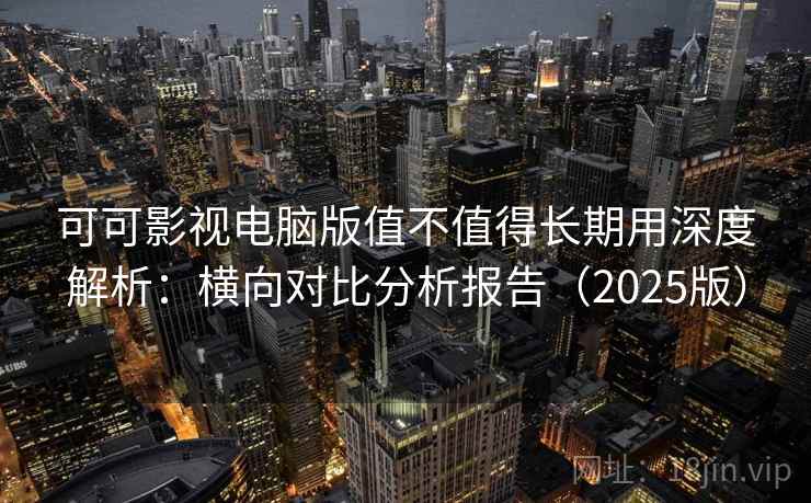 可可影视电脑版值不值得长期用深度解析：横向对比分析报告（2025版）