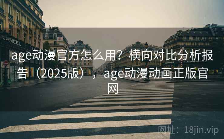 age动漫官方怎么用?横向对比分析报告(2025版),age动漫动画正版官网 age动漫官方怎么用?横向对比分析报告(2025版),age动漫动画正版官网