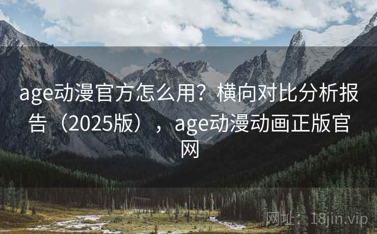 age动漫官方怎么用?横向对比分析报告(2025版),age动漫动画正版官网 age动漫官方怎么用?横向对比分析报告(2025版),age动漫动画正版官网
