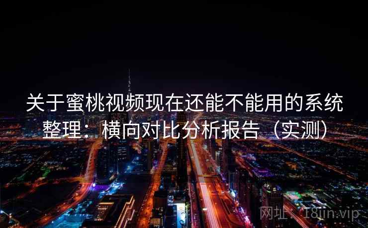 关于蜜桃视频现在还能不能用的系统整理:横向对比分析报告(实测) 关于蜜桃视频现在还能不能用的系统整理:横向对比分析报告(实测)