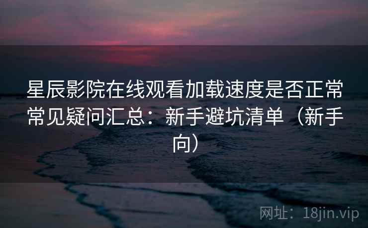 星辰影院在线观看加载速度是否正常常见疑问汇总：新手避坑清单（新手向）