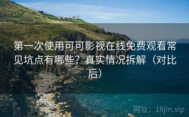第一次使用可可影视在线免费观看常见坑点有哪些？真实情况拆解（对比后）