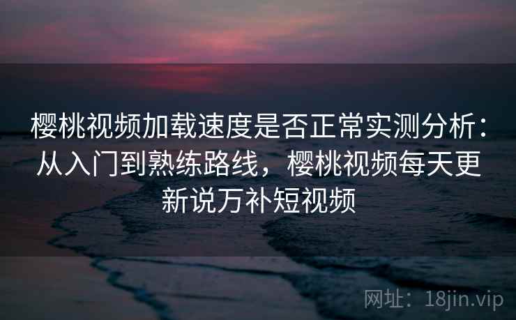 樱桃视频加载速度是否正常实测分析:从入门到熟练路线,樱桃视频每天更新说万补短视频 樱桃视频加载速度是否正常实测分析:从入门到熟练路线,樱桃视频每天更新说万补短视频
