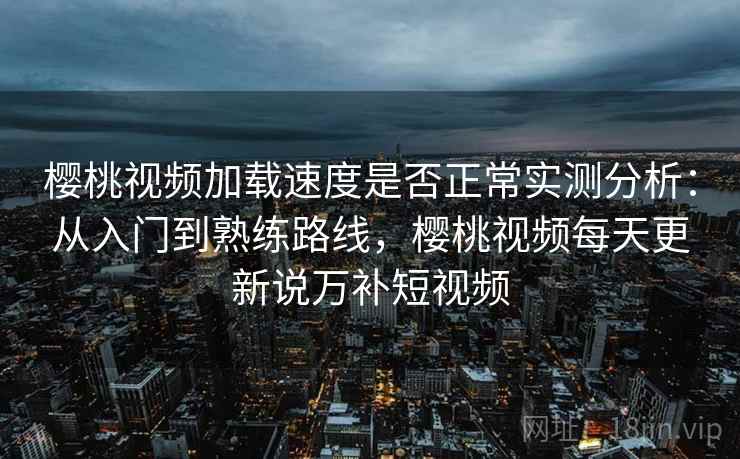 樱桃视频加载速度是否正常实测分析:从入门到熟练路线,樱桃视频每天更新说万补短视频 樱桃视频加载速度是否正常实测分析:从入门到熟练路线,樱桃视频每天更新说万补短视频