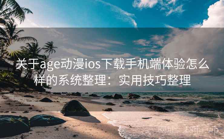 关于age动漫ios下载手机端体验怎么样的系统整理:实用技巧整理 关于age动漫ios下载手机端体验怎么样的系统整理:实用技巧整理