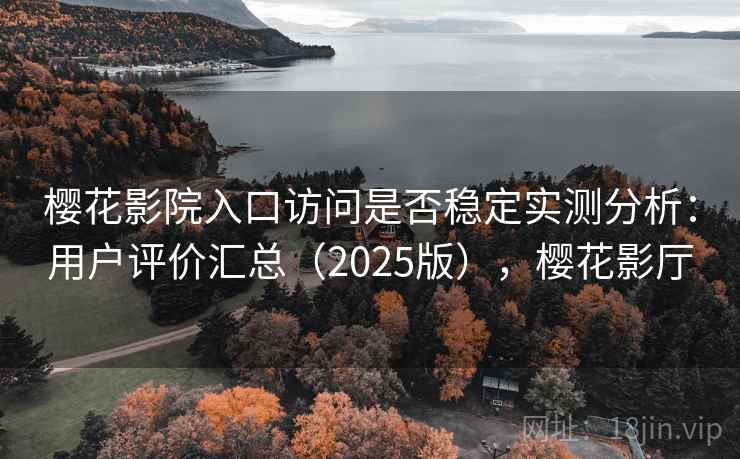 樱花影院入口访问是否稳定实测分析：用户评价汇总（2025版），樱花影厅