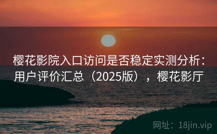 樱花影院入口访问是否稳定实测分析：用户评价汇总（2025版），樱花影厅
