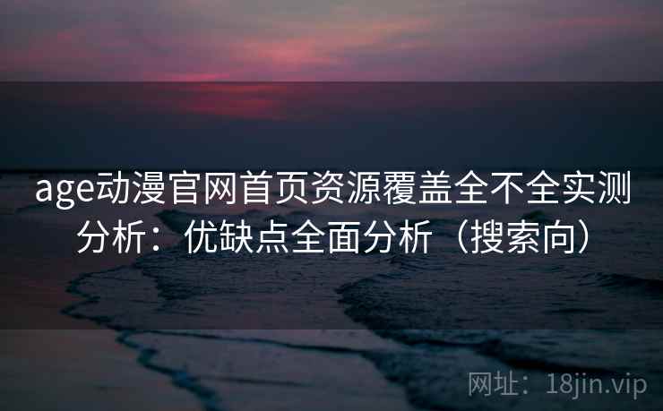 age动漫官网首页资源覆盖全不全实测分析：优缺点全面分析（搜索向）