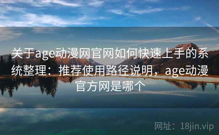 关于age动漫网官网如何快速上手的系统整理：推荐使用路径说明，age动漫官方网是哪个