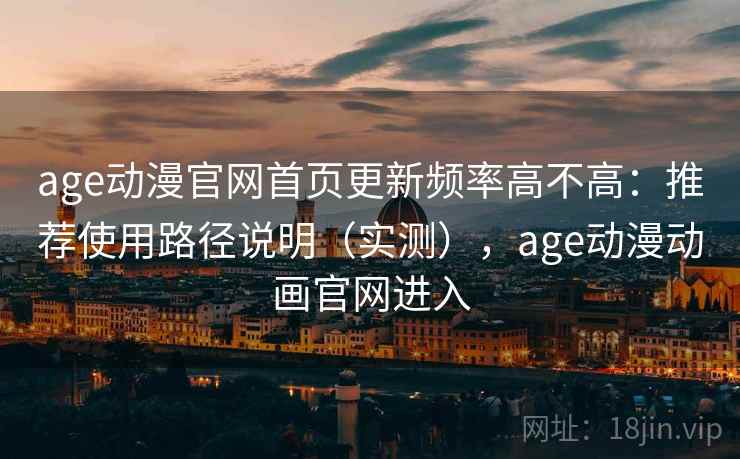 age动漫官网首页更新频率高不高：推荐使用路径说明（实测），age动漫动画官网进入