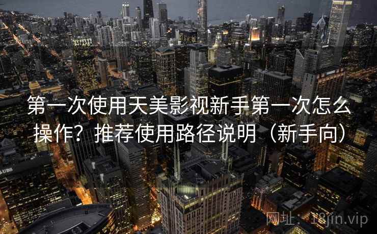 第一次使用天美影视新手第一次怎么操作?推荐使用路径说明(新手向) 第一次使用天美影视新手第一次怎么操作?推荐使用路径说明(新手向)