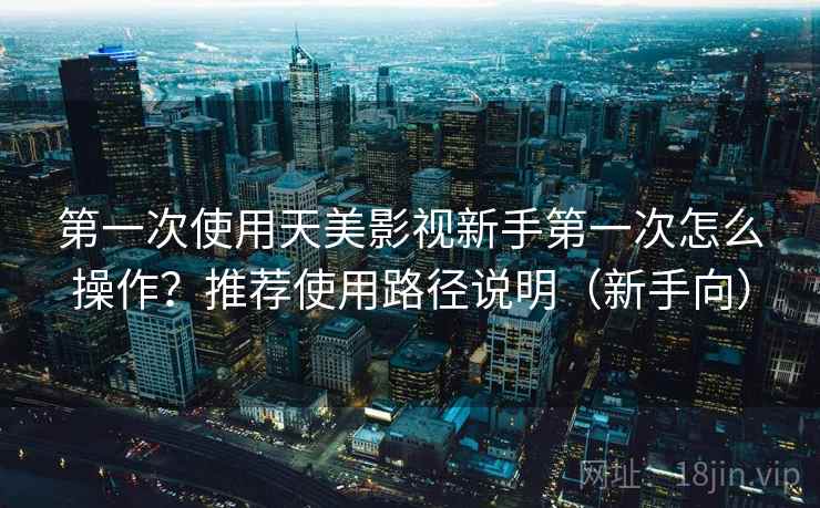 第一次使用天美影视新手第一次怎么操作?推荐使用路径说明(新手向) 第一次使用天美影视新手第一次怎么操作?推荐使用路径说明(新手向)