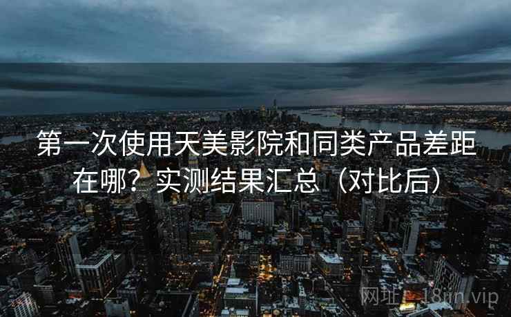 第一次使用天美影院和同类产品差距在哪？实测结果汇总（对比后）