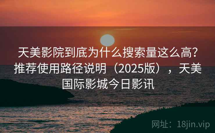 天美影院到底为什么搜索量这么高？推荐使用路径说明（2025版），天美国际影城今日影讯