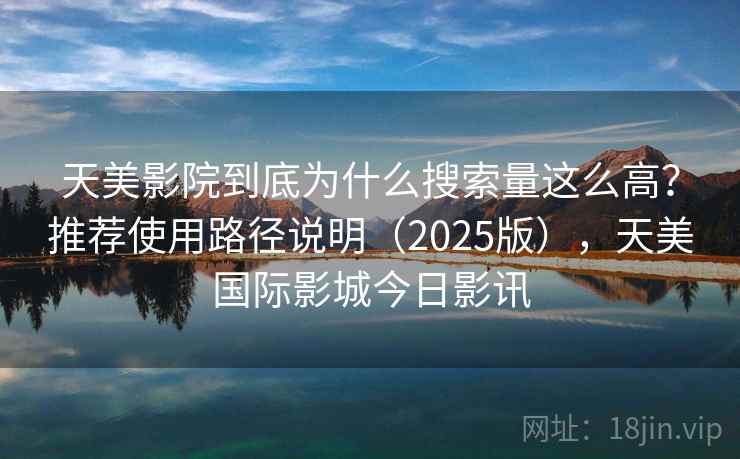 天美影院到底为什么搜索量这么高？推荐使用路径说明（2025版），天美国际影城今日影讯