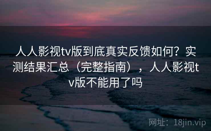 人人影视tv版到底真实反馈如何？实测结果汇总（完整指南），人人影视tv版不能用了吗