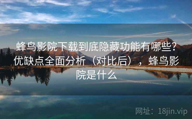 蜂鸟影院下载到底隐藏功能有哪些？优缺点全面分析（对比后），蜂鸟影院是什么