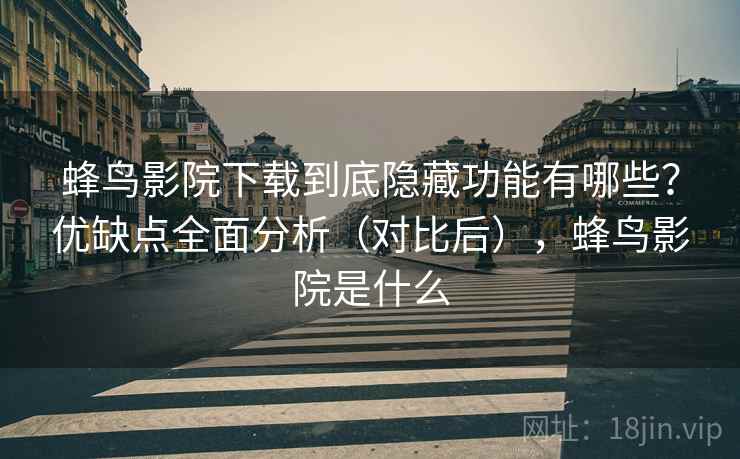 蜂鸟影院下载到底隐藏功能有哪些？优缺点全面分析（对比后），蜂鸟影院是什么