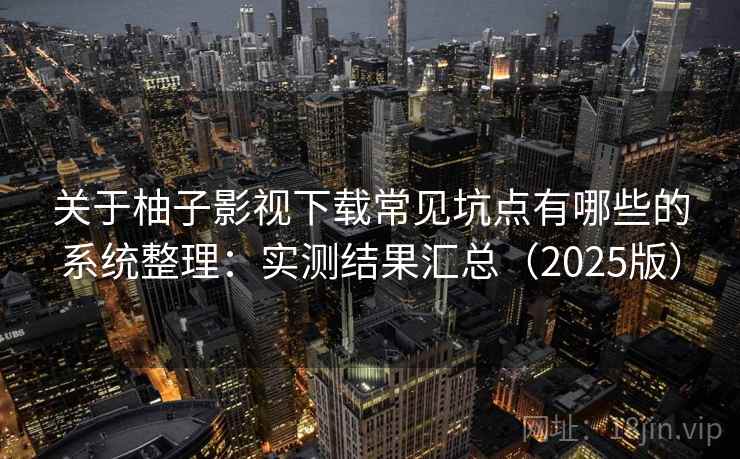关于柚子影视下载常见坑点有哪些的系统整理：实测结果汇总（2025版）