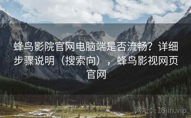 蜂鸟影院官网电脑端是否流畅？详细步骤说明（搜索向），蜂鸟影视网页官网