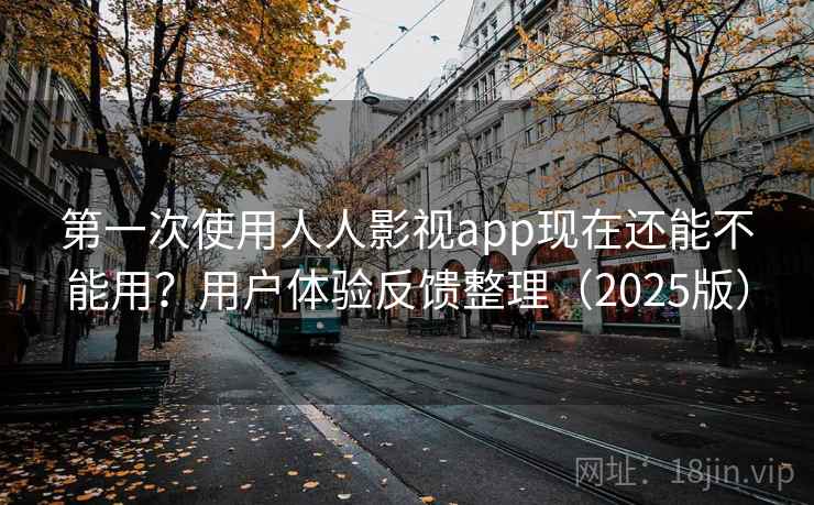 第一次使用人人影视app现在还能不能用？用户体验反馈整理（2025版）