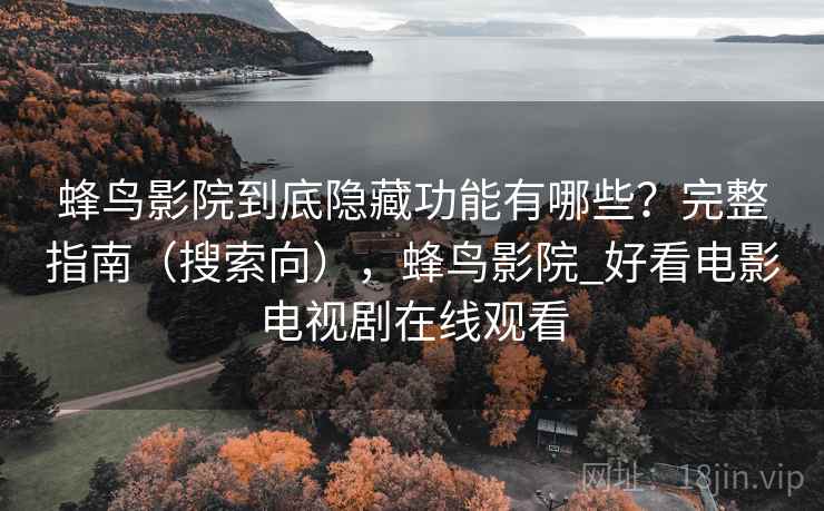 蜂鸟影院到底隐藏功能有哪些？完整指南（搜索向），蜂鸟影院_好看电影电视剧在线观看