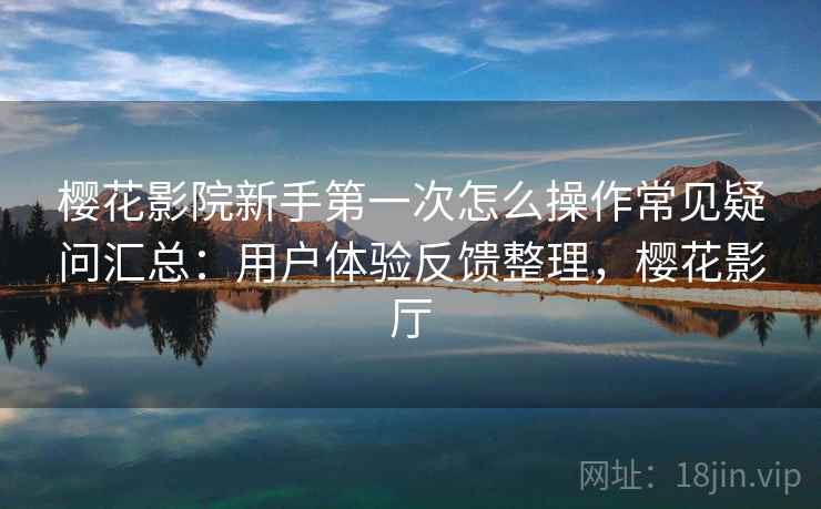 樱花影院新手第一次怎么操作常见疑问汇总：用户体验反馈整理，樱花影厅