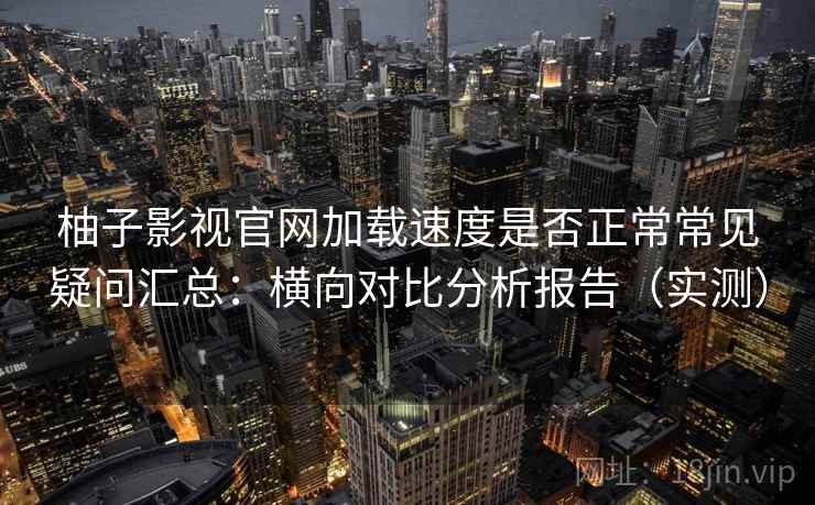 柚子影视官网加载速度是否正常常见疑问汇总：横向对比分析报告（实测）