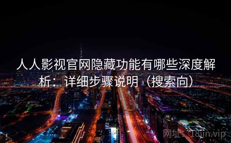 人人影视官网隐藏功能有哪些深度解析：详细步骤说明（搜索向）