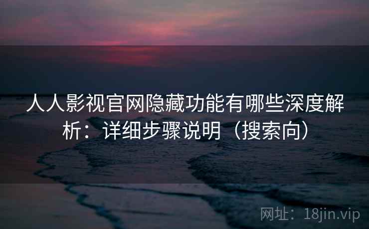 人人影视官网隐藏功能有哪些深度解析：详细步骤说明（搜索向）