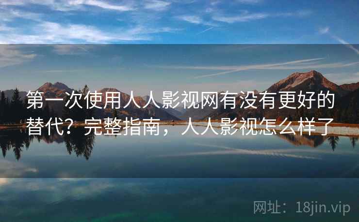 第一次使用人人影视网有没有更好的替代？完整指南，人人影视怎么样了