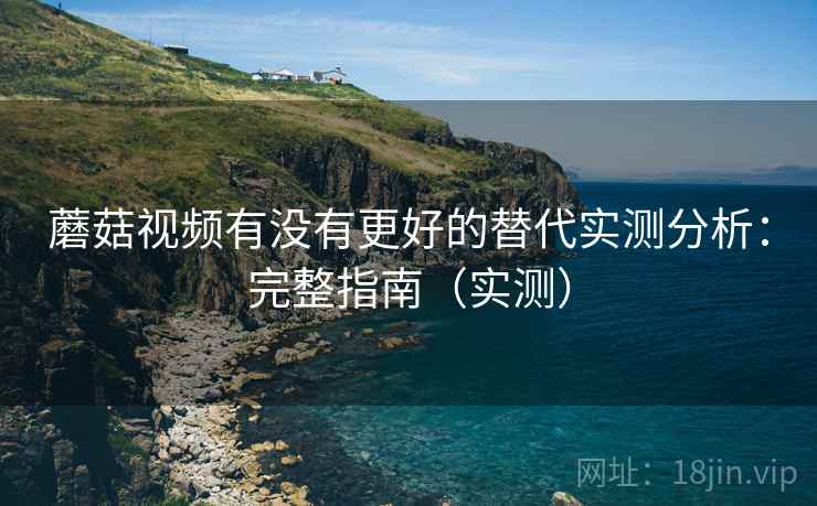 蘑菇视频有没有更好的替代实测分析：完整指南（实测）